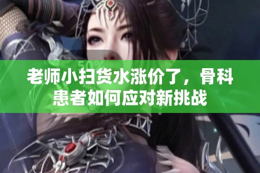 老师小扫货水涨价了，骨科患者如何应对新挑战