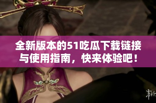 全新版本的51吃瓜下载链接与使用指南，快来体验吧！