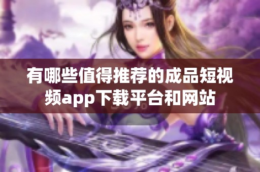有哪些值得推荐的成品短视频app下载平台和网站