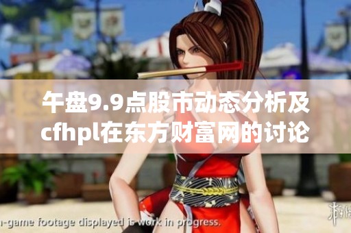 午盘9.9点股市动态分析及cfhpl在东方财富网的讨论总结