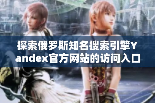 探索俄罗斯知名搜索引擎Yandex官方网站的访问入口