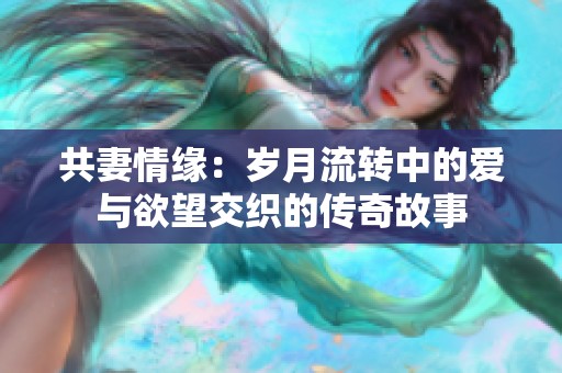 共妻情缘：岁月流转中的爱与欲望交织的传奇故事