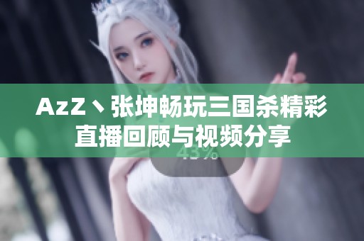 AzZ丶张坤畅玩三国杀精彩直播回顾与视频分享