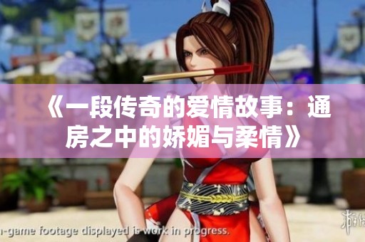 《一段传奇的爱情故事：通房之中的娇媚与柔情》