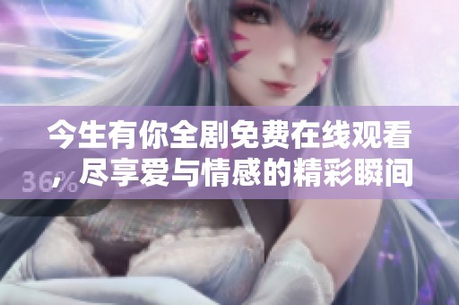 今生有你全剧免费在线观看，尽享爱与情感的精彩瞬间