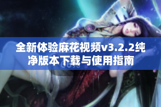 全新体验麻花视频v3.2.2纯净版本下载与使用指南