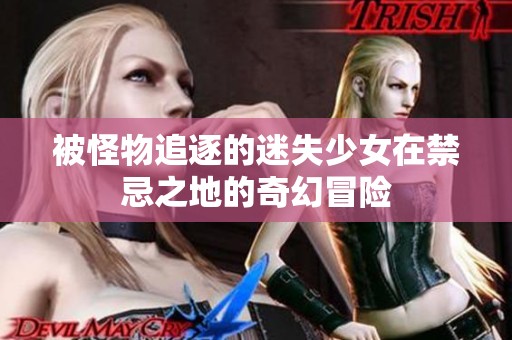 被怪物追逐的迷失少女在禁忌之地的奇幻冒险