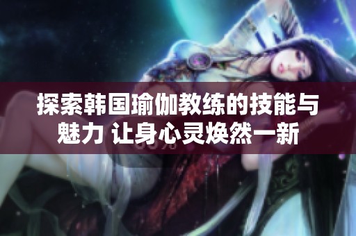 探索韩国瑜伽教练的技能与魅力 让身心灵焕然一新