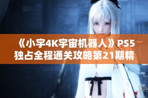 《小宇4K宇宙机器人》PS5独占全程通关攻略第21期精彩回顾