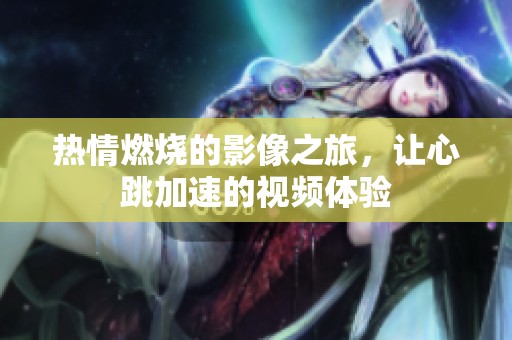 热情燃烧的影像之旅，让心跳加速的视频体验