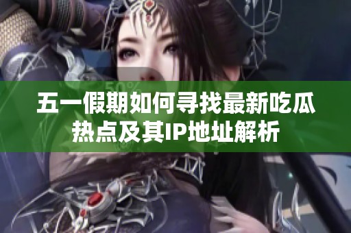 五一假期如何寻找最新吃瓜热点及其IP地址解析