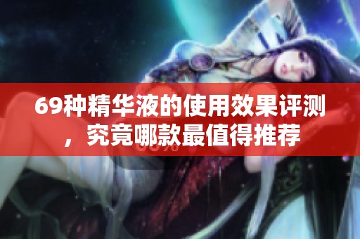 69种精华液的使用效果评测，究竟哪款最值得推荐