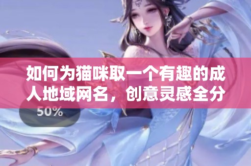 如何为猫咪取一个有趣的成人地域网名，创意灵感全分享
