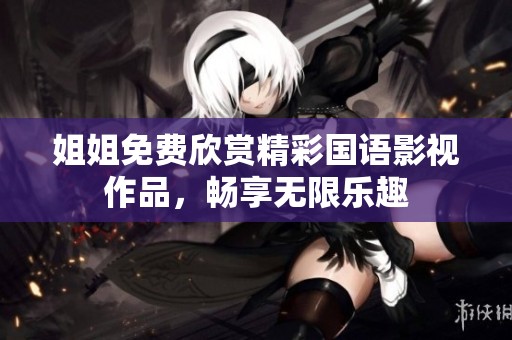 姐姐免费欣赏精彩国语影视作品，畅享无限乐趣