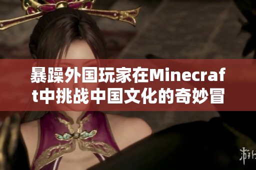 暴躁外国玩家在Minecraft中挑战中国文化的奇妙冒险