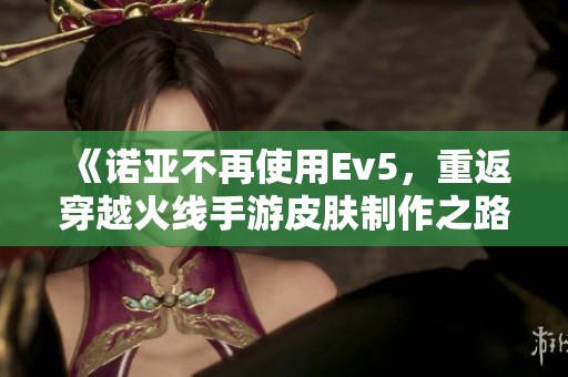 《诺亚不再使用Ev5，重返穿越火线手游皮肤制作之路》