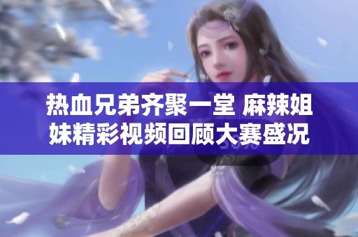 热血兄弟齐聚一堂 麻辣姐妹精彩视频回顾大赛盛况
