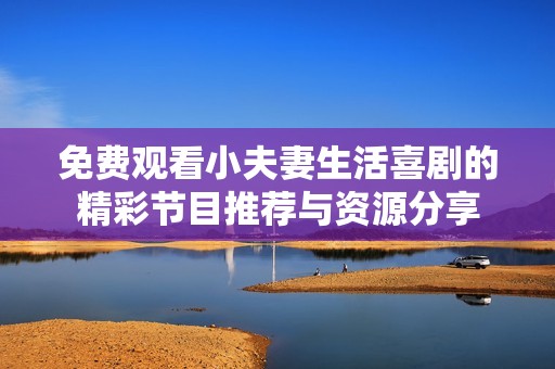 免费观看小夫妻生活喜剧的精彩节目推荐与资源分享