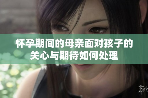 怀孕期间的母亲面对孩子的关心与期待如何处理