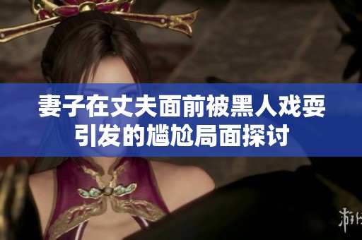 妻子在丈夫面前被黑人戏耍引发的尴尬局面探讨