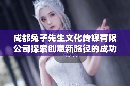 成都兔子先生文化传媒有限公司探索创意新路径的成功之道