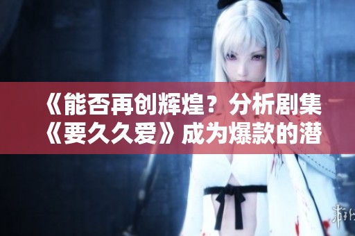 《能否再创辉煌？分析剧集《要久久爱》成为爆款的潜力》