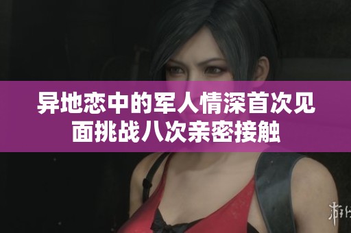 异地恋中的军人情深首次见面挑战八次亲密接触