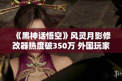 《黑神话悟空》风灵月影修改器热度破350万 外国玩家欲捐款支持