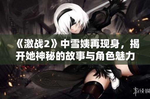 《激战2》中雪姨再现身，揭开她神秘的故事与角色魅力》