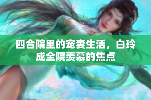 四合院里的宠妻生活，白玲成全院羡慕的焦点
