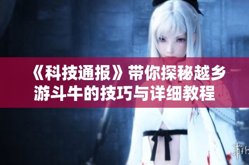 《科技通报》带你探秘越乡游斗牛的技巧与详细教程