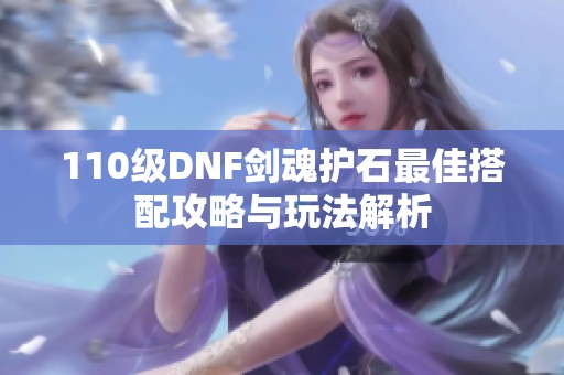 110级DNF剑魂护石最佳搭配攻略与玩法解析