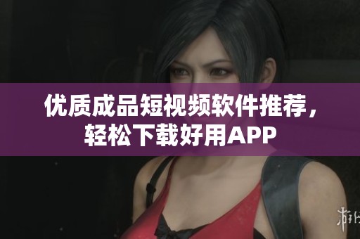 优质成品短视频软件推荐，轻松下载好用APP