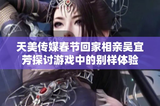 天美传媒春节回家相亲吴宜芳探讨游戏中的别样体验
