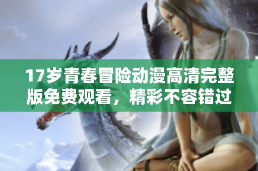 17岁青春冒险动漫高清完整版免费观看，精彩不容错过