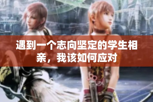遇到一个志向坚定的学生相亲，我该如何应对