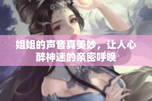 姐姐的声音真美妙，让人心醉神迷的亲密呼唤
