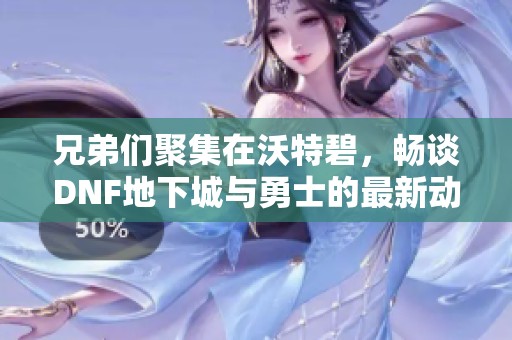 兄弟们聚集在沃特碧，畅谈DNF地下城与勇士的最新动态