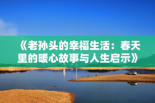 《老孙头的幸福生活：春天里的暖心故事与人生启示》