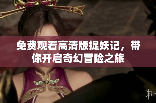 免费观看高清版捉妖记，带你开启奇幻冒险之旅