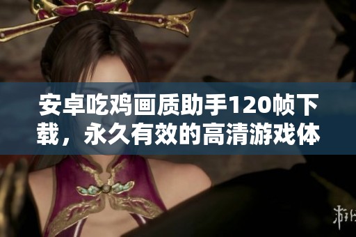 安卓吃鸡画质助手120帧下载，永久有效的高清游戏体验工具