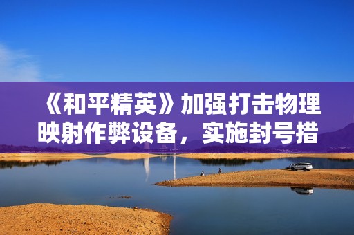 《和平精英》加强打击物理映射作弊设备，实施封号措施