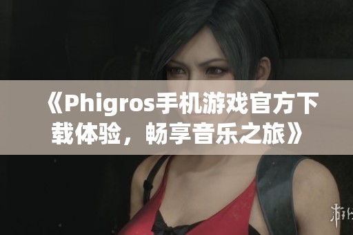 《Phigros手机游戏官方下载体验，畅享音乐之旅》