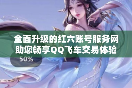 全面升级的红六账号服务网助您畅享QQ飞车交易体验