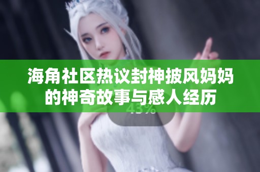 海角社区热议封神披风妈妈的神奇故事与感人经历