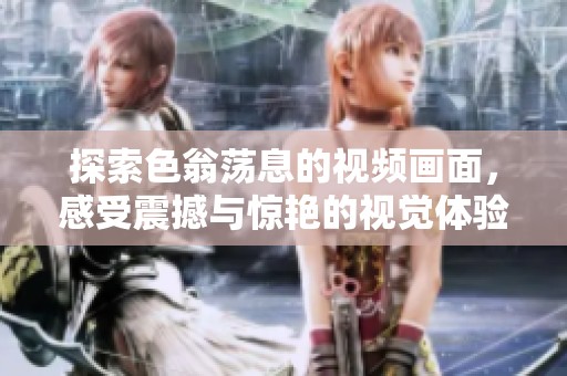 探索色翁荡息的视频画面，感受震撼与惊艳的视觉体验