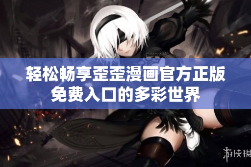 轻松畅享歪歪漫画官方正版免费入口的多彩世界