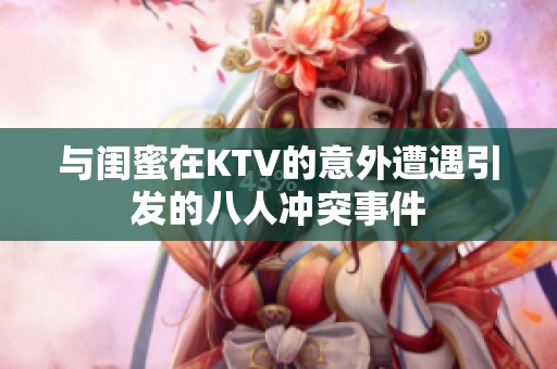 与闺蜜在KTV的意外遭遇引发的八人冲突事件