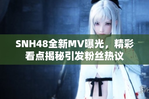 SNH48全新MV曝光，精彩看点揭秘引发粉丝热议