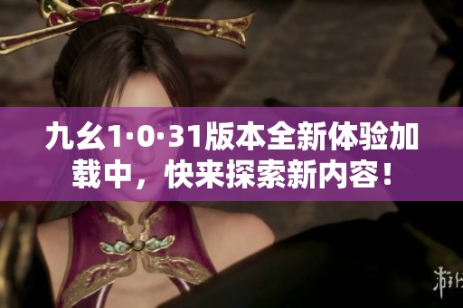 九幺1·0·31版本全新体验加载中，快来探索新内容！